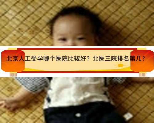 北京人工受孕哪个医院比较好？北医三院排名第几？